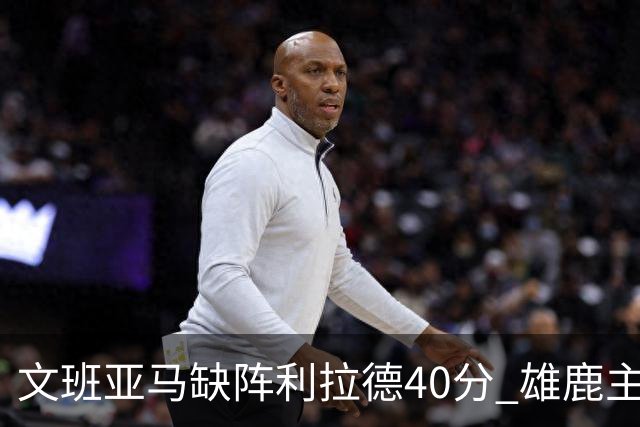 文班亚马缺阵利拉德40分 雄鹿主场战胜马刺